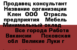 Продавец-консультант › Название организации ­ Клен, ООО › Отрасль предприятия ­ Мебель › Минимальный оклад ­ 40 000 - Все города Работа » Вакансии   . Псковская обл.,Великие Луки г.